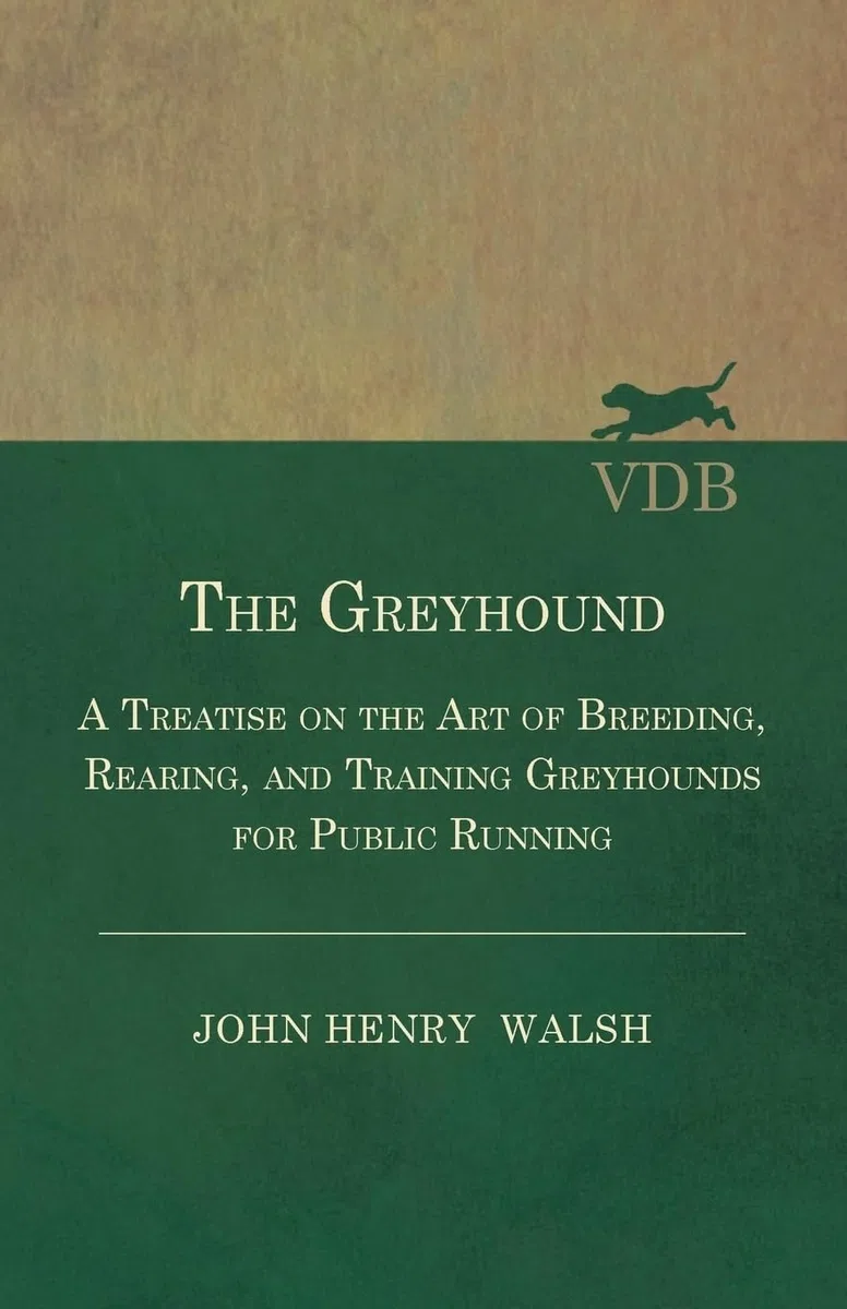 The Greyhound: A Treatise on the Art of Breeding, Rearing, and Training Greyhounds for Public Running: Also Containing The National Rules For The ... Meetings And For The Decision Of Courses