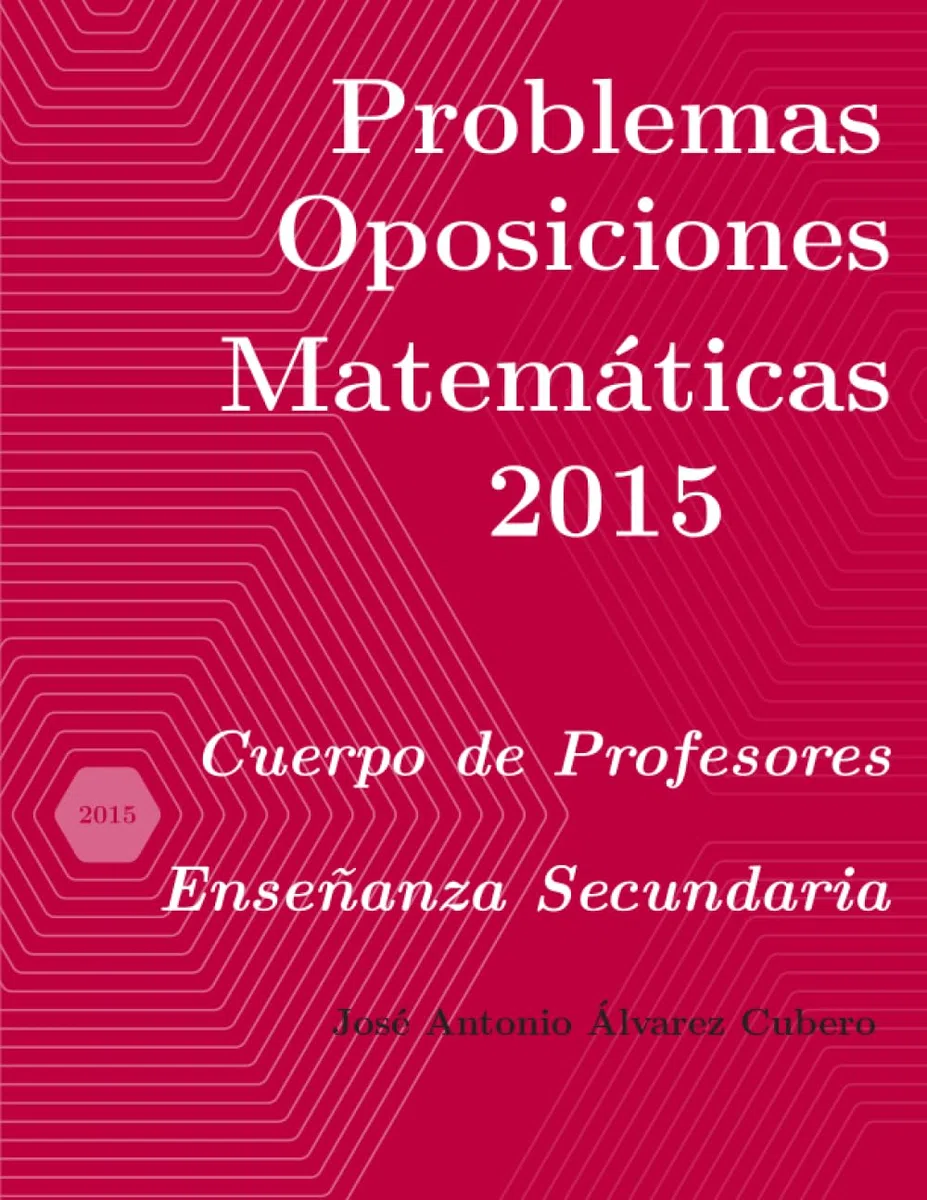 Problemas resueltos de Oposiciones de Matemáticas año 2015: Cuerpo de Profesores de Enseñanza Secundaria (Oposiciones de Matemáticas al Cuerpo de Profesores de Enseñanza Secundaria)
