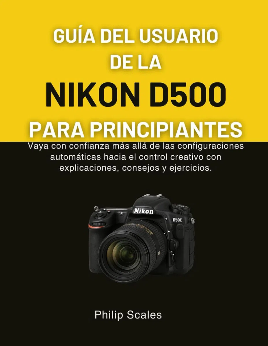 GUÍA DEL USUARIO DE LA NIKON D500 PARA PRINCIPIANTES: Vaya con confianza más allá de las configuraciones automáticas hacia el control creativo con explicaciones, consejos y ejercicios.