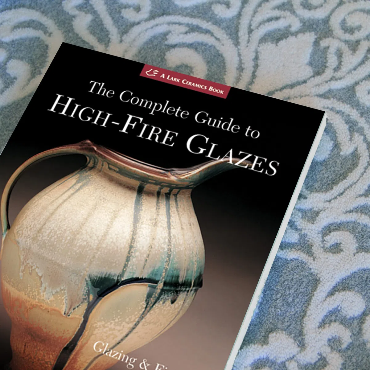 The Complete Guide to High-Fire Glazes: Glazing & Firing at Cone 10 (A Lark Ceramics Book)
