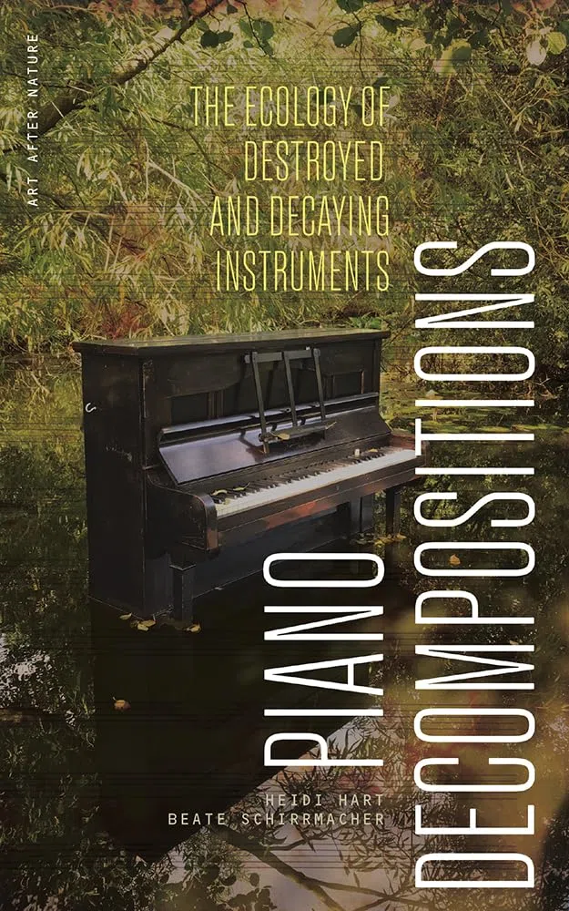 Piano Decompositions: The Ecology of Destroyed and Decaying Instruments (Art After Nature)