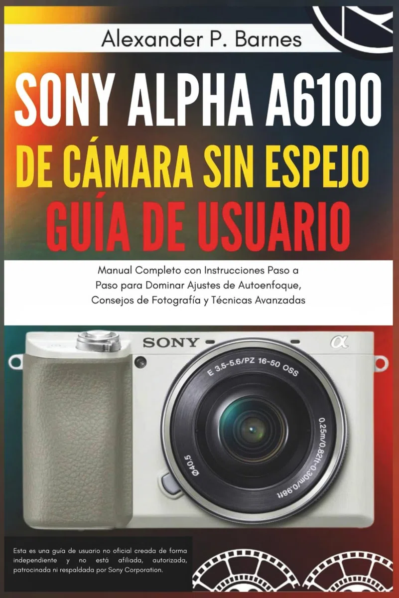Sony Alpha a6100 de Cámara sin Espejo Guía del Usuario: Manual Completo con Instrucciones Paso a Paso para Dominar Ajustes de Autoenfoque, Consejos de Fotografía y Técnicas Avanzadas